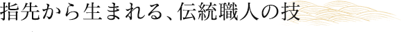 指先から生まれる、伝統職人の技