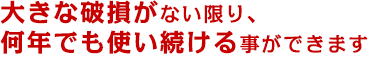 大きな破損がない限り、何年でも使い続ける事ができます