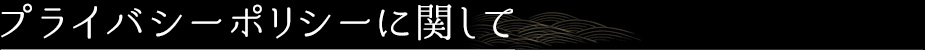 プライバシーポリシーに関して 